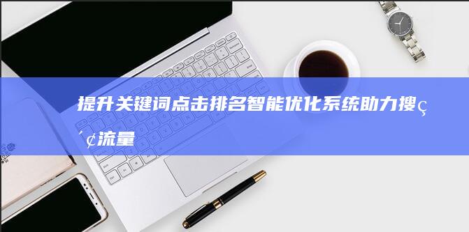 提升关键词点击排名：智能优化系统助力搜索流量增长