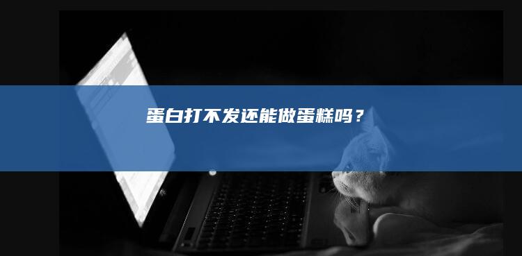 蛋白打不发还能做蛋糕吗？